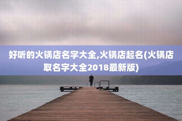 好听的火锅店名字大全,火锅店起名(火锅店取名字大全2018最新版)