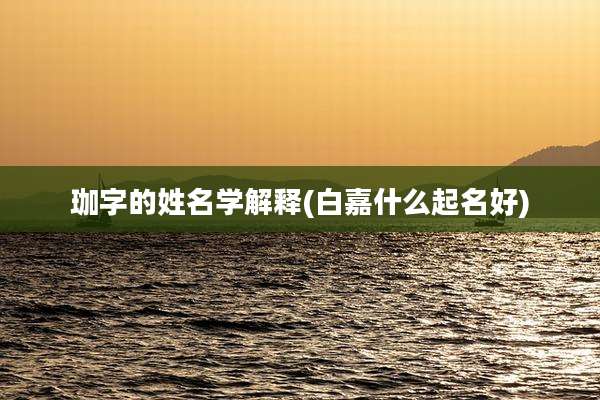 珈字的姓名学解释(白嘉什么起名好)
