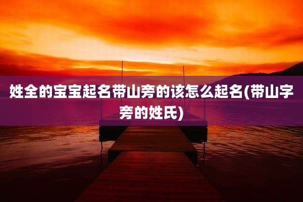 姓全的宝宝起名带山旁的该怎么起名(带山字旁的姓氏)