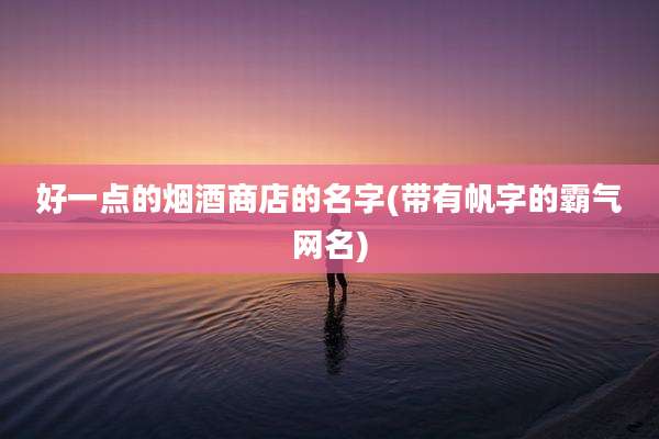 好一点的烟酒商店的名字(带有帆字的霸气网名)