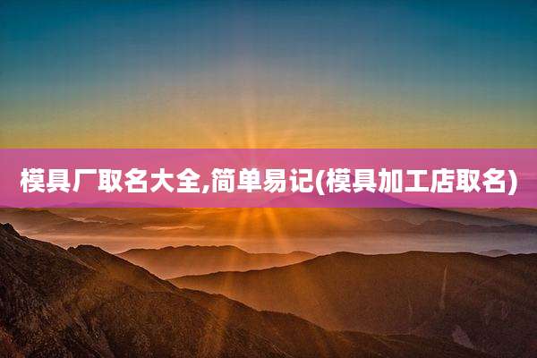模具厂取名大全,简单易记(模具加工店取名)