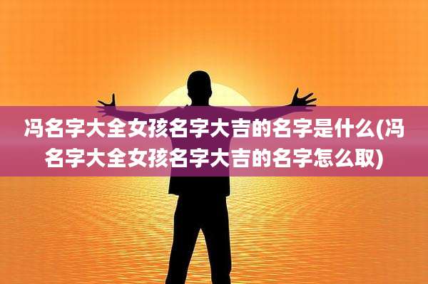 冯名字大全女孩名字大吉的名字是什么(冯名字大全女孩名字大吉的名字怎么取)