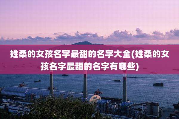 姓桑的女孩名字最甜的名字大全(姓桑的女孩名字最甜的名字有哪些)