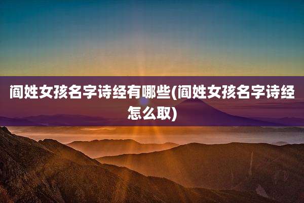 阎姓女孩名字诗经有哪些(阎姓女孩名字诗经怎么取)