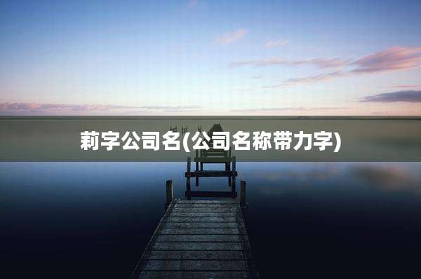 莉字公司名(公司名称带力字)