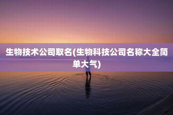 生物技术公司取名(生物科技公司名称大全简单大气)