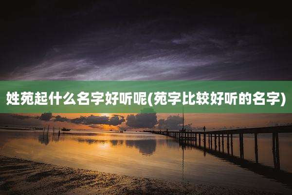 姓苑起什么名字好听呢(苑字比较好听的名字)