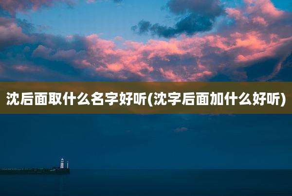 沈后面取什么名字好听(沈字后面加什么好听)