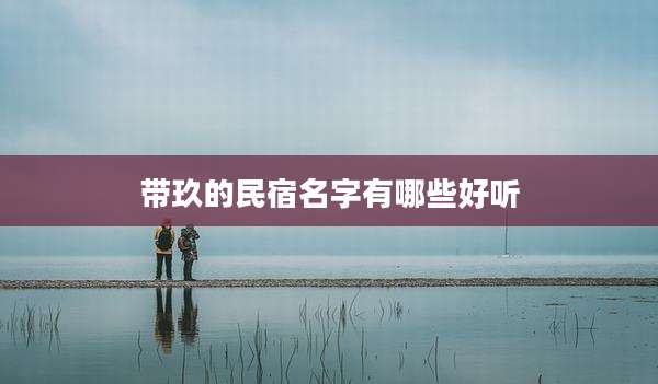 带玖的民宿名字有哪些好听