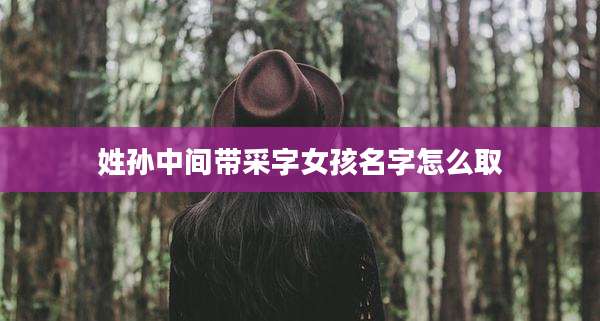 姓孙中间带采字女孩名字怎么取