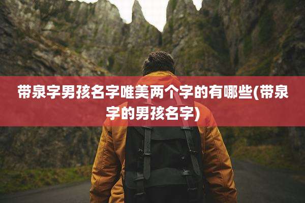 带泉字男孩名字唯美两个字的有哪些(带泉字的男孩名字)