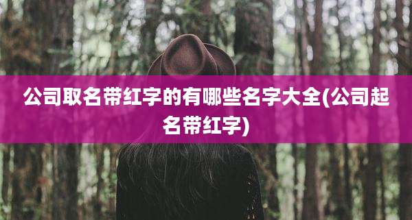 公司取名带红字的有哪些名字大全(公司起名带红字)