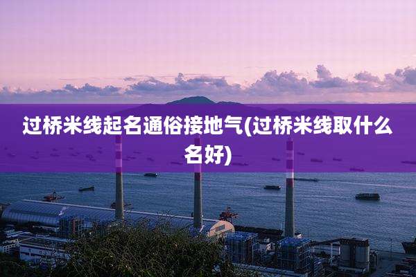 过桥米线起名通俗接地气(过桥米线取什么名好)