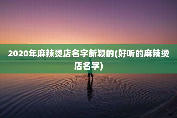 2020年麻辣烫店名字新颖的(好听的麻辣烫店名字)