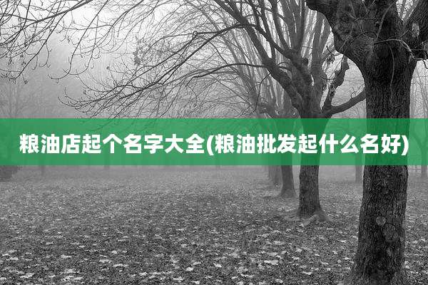 粮油店起个名字大全(粮油批发起什么名好)