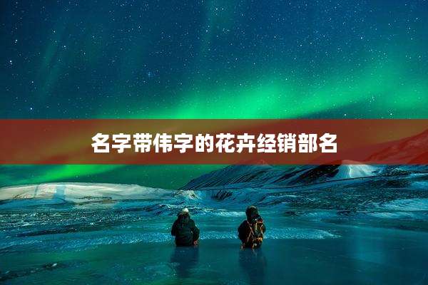 名字带伟字的花卉经销部名