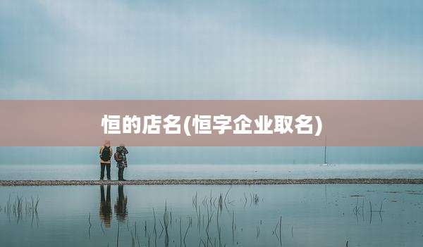 恒的店名(恒字企业取名)