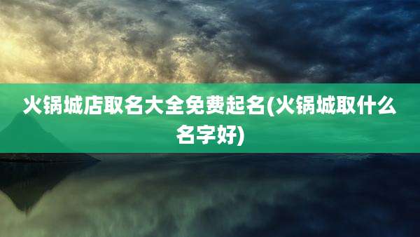 火锅城店取名大全免费起名(火锅城取什么名字好)