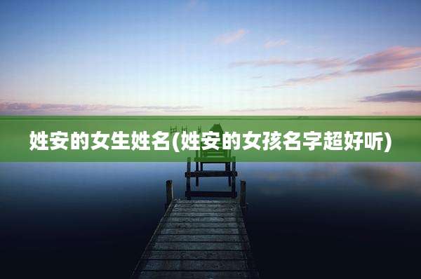 姓安的女生姓名(姓安的女孩名字超好听)