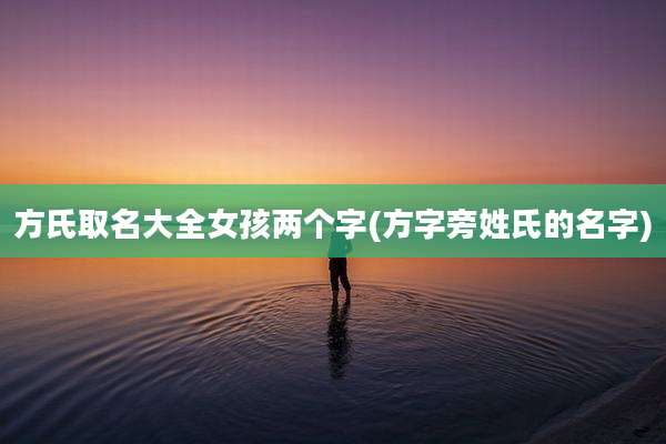 方氏取名大全女孩两个字(方字旁姓氏的名字)