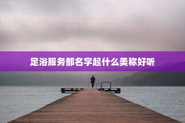 足浴服务部名字起什么美称好听