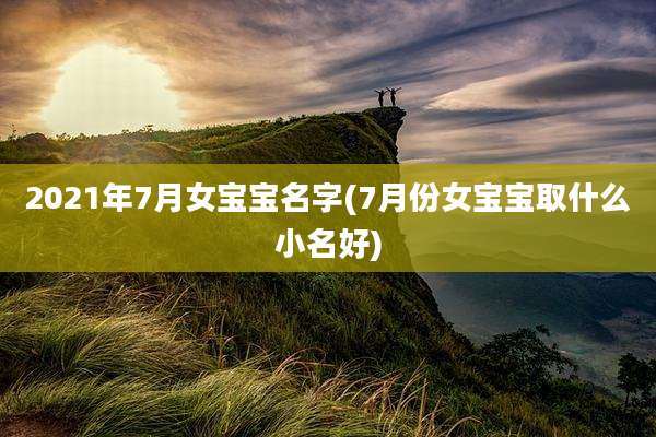 2021年7月女宝宝名字(7月份女宝宝取什么小名好)