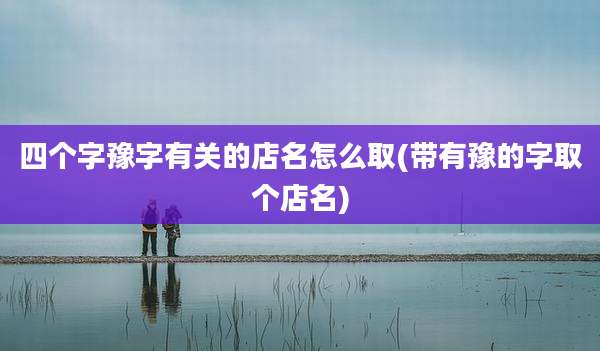 四个字豫字有关的店名怎么取(带有豫的字取个店名)