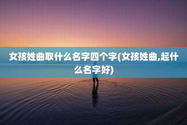 女孩姓曲取什么名字四个字(女孩姓曲,起什么名字好)
