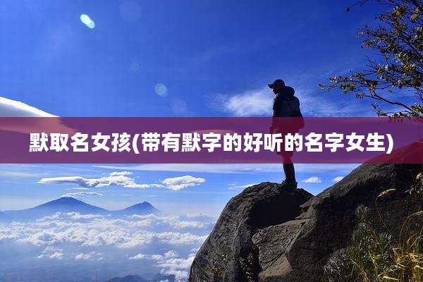 默取名女孩(带有默字的好听的名字女生)