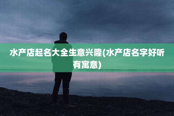 水产店起名大全生意兴隆(水产店名字好听有寓意)