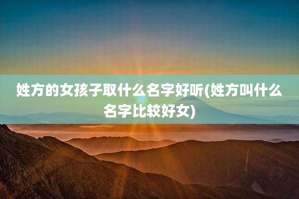 姓方的女孩子取什么名字好听(姓方叫什么名字比较好女)