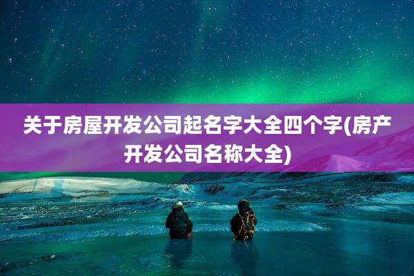 关于房屋开发公司起名字大全四个字(房产开发公司名称大全)
