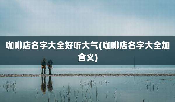 咖啡店名字大全好听大气(咖啡店名字大全加含义)