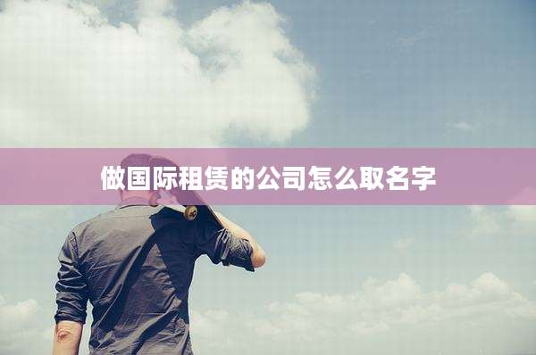 做国际租赁的公司怎么取名字