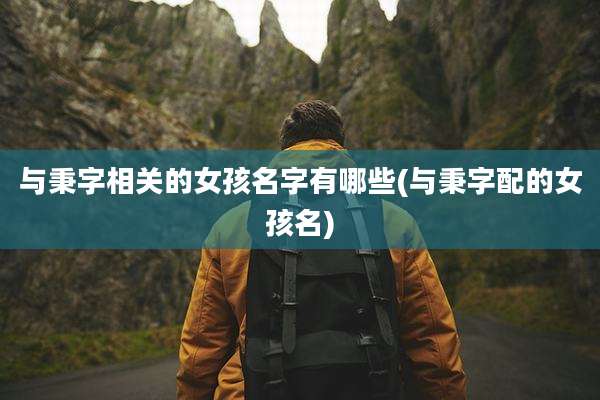 与秉字相关的女孩名字有哪些(与秉字配的女孩名)