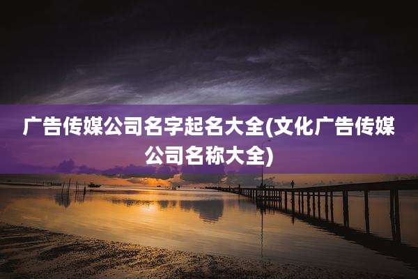 广告传媒公司名字起名大全(文化广告传媒公司名称大全)