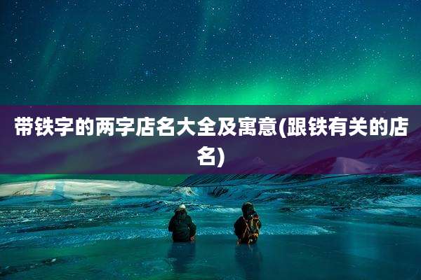 带铁字的两字店名大全及寓意(跟铁有关的店名)