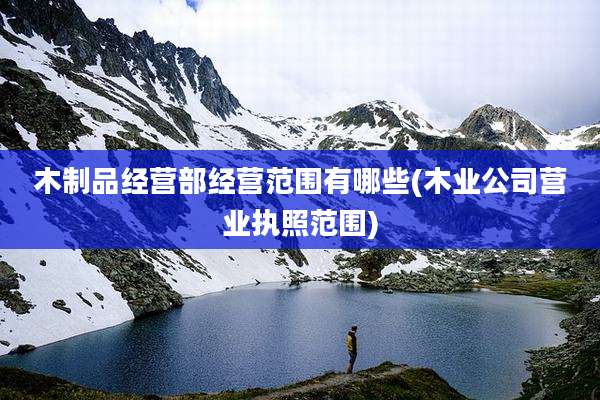 木制品经营部经营范围有哪些(木业公司营业执照范围)