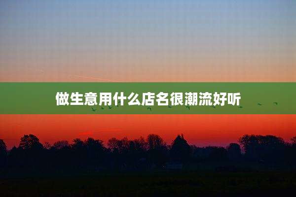 做生意用什么店名很潮流好听