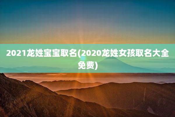 2021龙姓宝宝取名(2020龙姓女孩取名大全免费)
