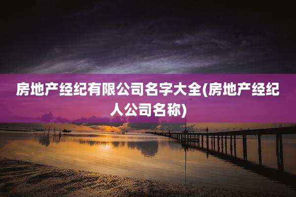 房地产经纪有限公司名字大全(房地产经纪人公司名称)