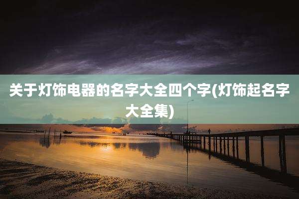 关于灯饰电器的名字大全四个字(灯饰起名字大全集)