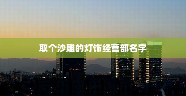 取个沙雕的灯饰经营部名字