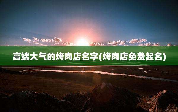 高端大气的烤肉店名字(烤肉店免费起名)