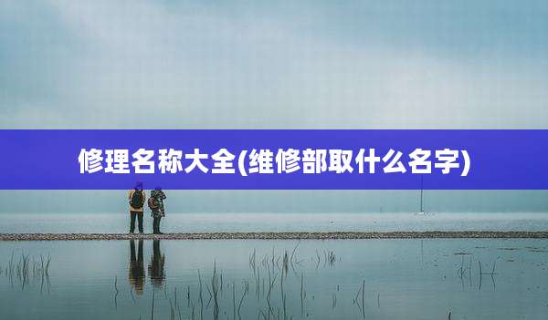 修理名称大全(维修部取什么名字)
