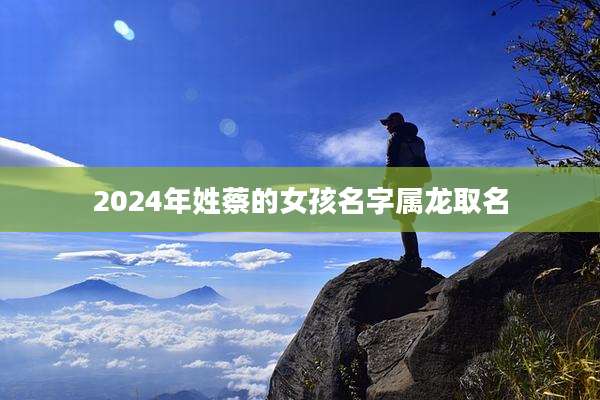 2024年姓蔡的女孩名字属龙取名
