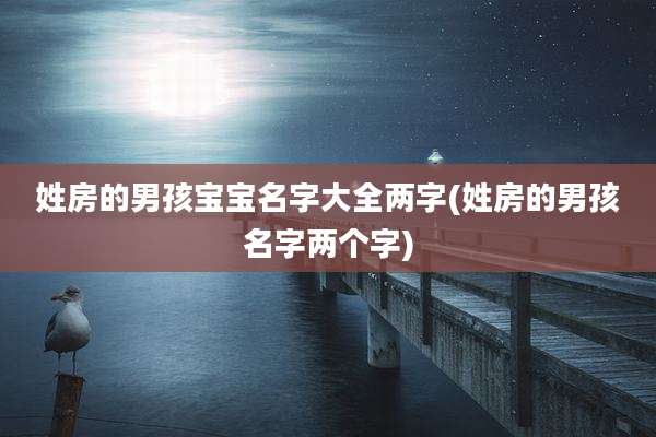 姓房的男孩宝宝名字大全两字(姓房的男孩名字两个字)