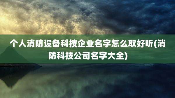 个人消防设备科技企业名字怎么取好听(消防科技公司名字大全)