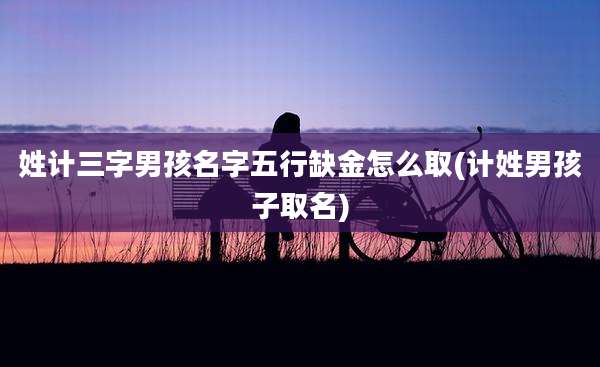 姓计三字男孩名字五行缺金怎么取(计姓男孩子取名)
