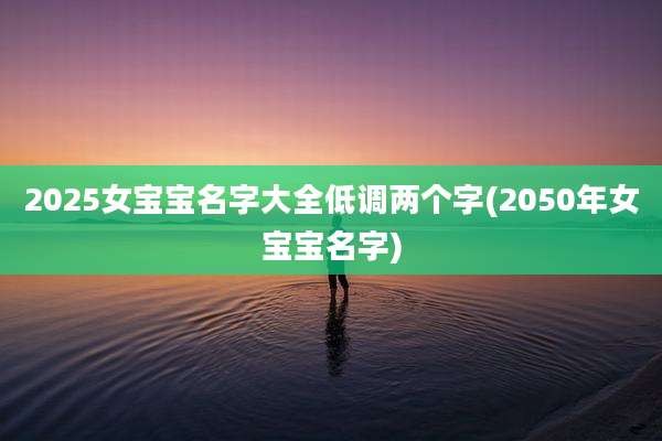 2025女宝宝名字大全低调两个字(2050年女宝宝名字)